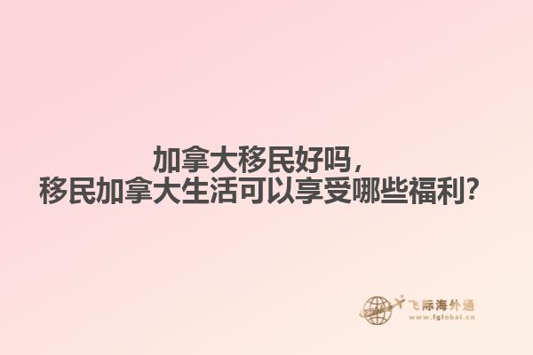 加拿大移民好嗎，移民加拿大生活可以享受哪些福利？