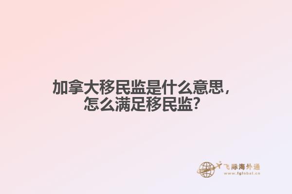 加拿大移民監(jiān)是什么意思，怎么滿足移民監(jiān)？