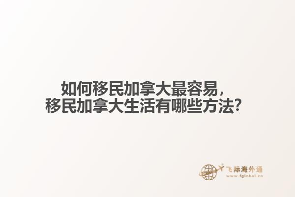 如何移民加拿大最容易，移民加拿大生活有哪些方法？