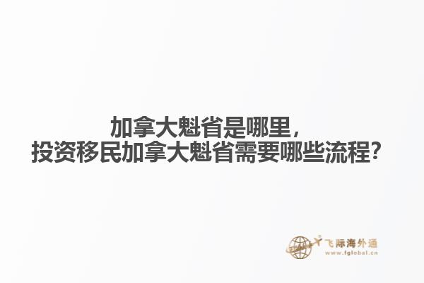 加拿大魁省是哪里，投資移民加拿大魁省需要哪些流程？