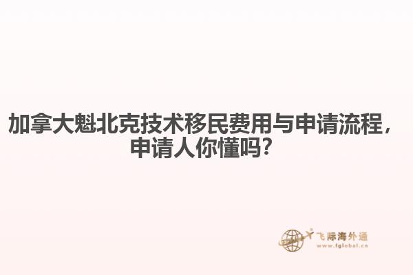加拿大魁北克技術(shù)移民費(fèi)用與申請(qǐng)流程，申請(qǐng)人你懂嗎？