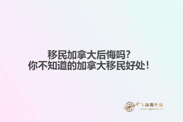 移民加拿大后悔嗎？你不知道的加拿大移民好處！