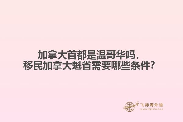 加拿大首都是溫哥華嗎，移民加拿大魁省需要哪些條件？
