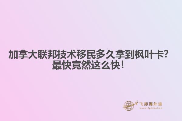 加拿大聯(lián)邦技術(shù)移民多久拿到楓葉卡？最快竟然這么快！