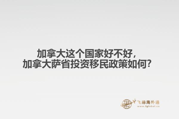 加拿大這個(gè)國(guó)家好不好，加拿大薩省投資移民政策如何？