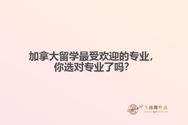 加拿大留學(xué)最受歡迎的專業(yè)，你選對(duì)專業(yè)了嗎？