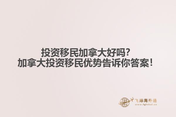 投資移民加拿大好嗎？加拿大投資移民優(yōu)勢告訴你答案！
