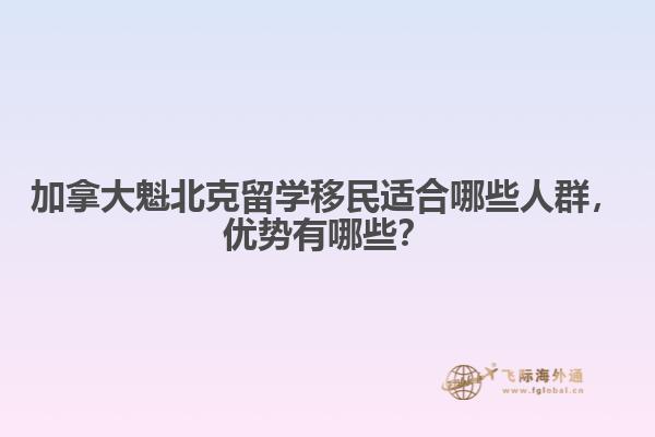 加拿大魁北克留學(xué)移民適合哪些人群，優(yōu)勢(shì)有哪些？