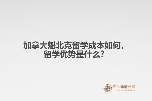 加拿大魁北克留學(xué)成本如何，留學(xué)優(yōu)勢是什么？