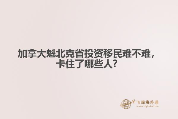 加拿大魁北克省投資移民難不難，卡住了哪些人？