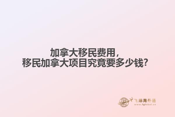 加拿大移民費(fèi)用，移民加拿大項(xiàng)目究竟要多少錢？