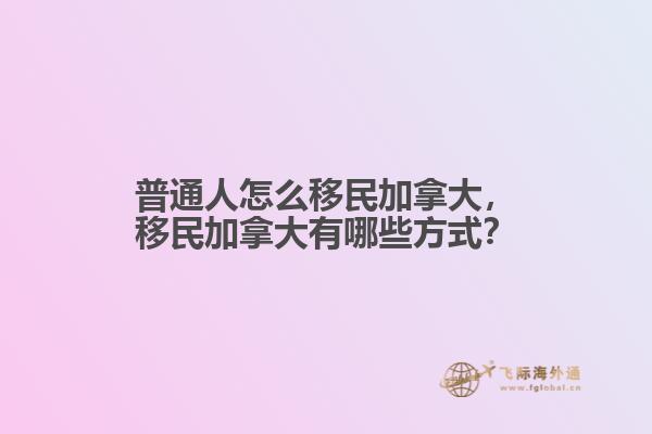 普通人怎么移民加拿大，移民加拿大有哪些方式？