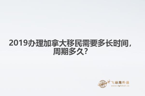 2019辦理加拿大移民需要多長(zhǎng)時(shí)間，周期多久？
