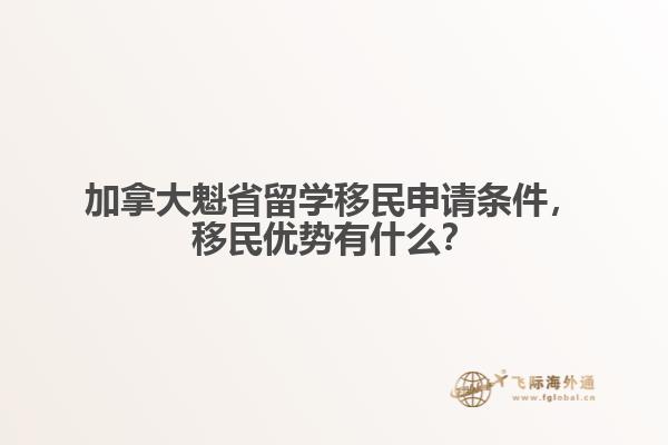 加拿大魁省留學(xué)移民申請條件，移民優(yōu)勢有什么？