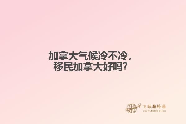 加拿大氣候冷不冷，移民加拿大好嗎？