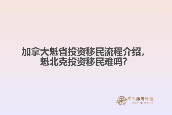 加拿大魁省投資移民流程介紹，魁北克投資移民難嗎？