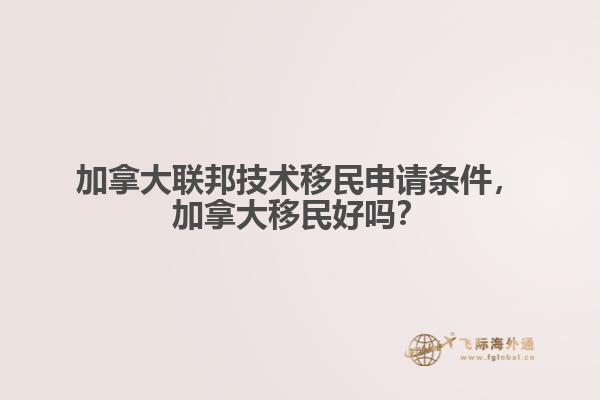 加拿大聯(lián)邦技術(shù)移民申請條件，加拿大移民好嗎？