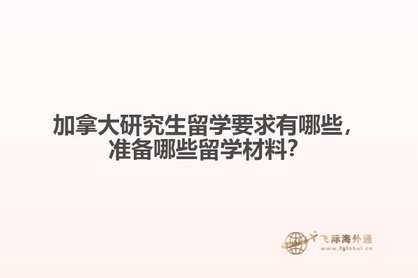 加拿大研究生留學(xué)要求有哪些，準(zhǔn)備哪些留學(xué)材料？