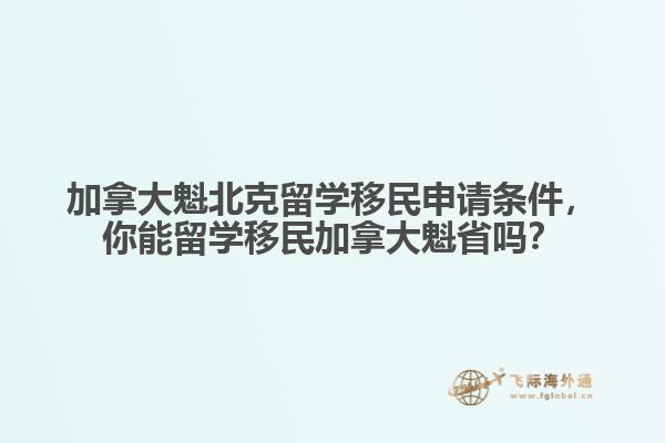 加拿大魁北克留學(xué)移民申請條件，你能留學(xué)移民加拿大魁省嗎？