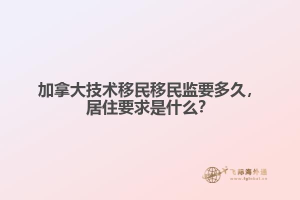 加拿大技術(shù)移民移民監(jiān)要多久，居住要求是什么？