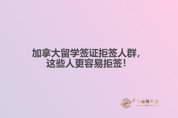 加拿大留學(xué)簽證拒簽人群，這些人更容易拒簽！