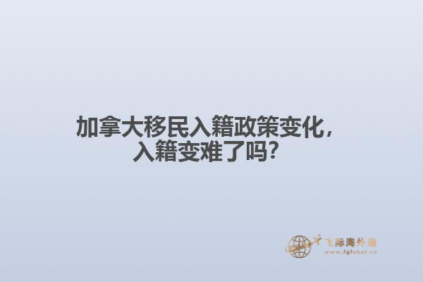 加拿大移民入籍政策變化，入籍變難了嗎？