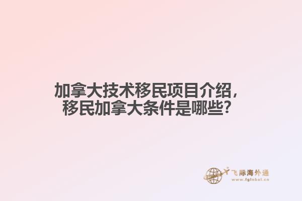 加拿大技術(shù)移民項目介紹，移民加拿大條件是哪些？