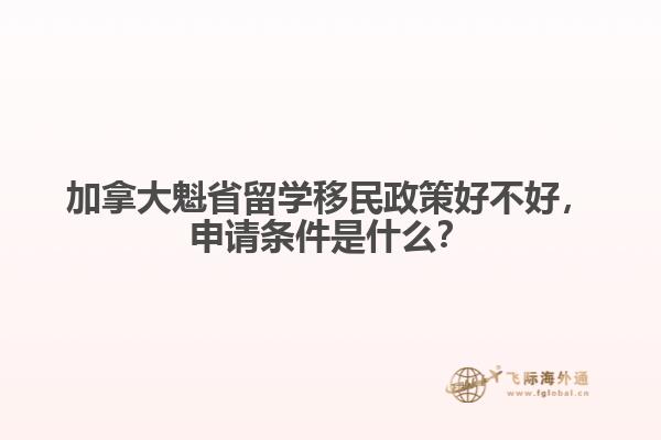 加拿大魁省留學(xué)移民政策好不好，申請條件是什么？