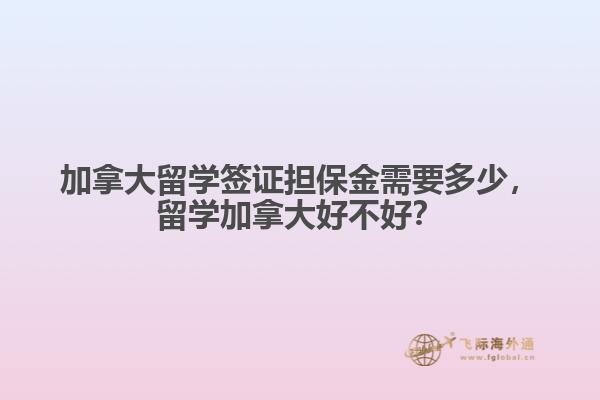 加拿大留學(xué)簽證擔保金需要多少，留學(xué)加拿大好不好？