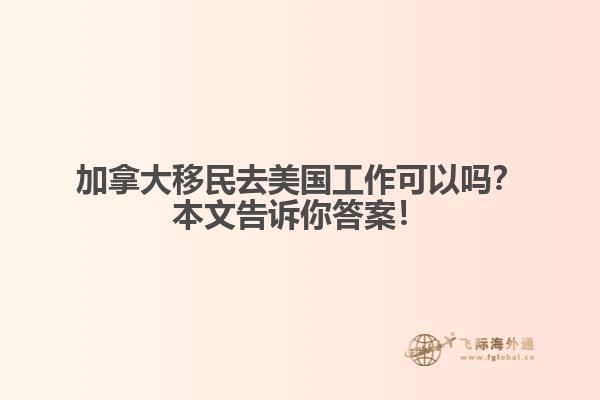 加拿大移民去美國工作可以嗎？本文告訴你答案！
