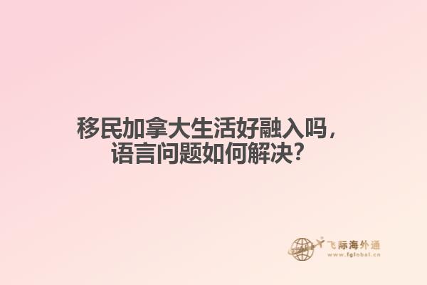 移民加拿大生活好融入嗎，語(yǔ)言問(wèn)題如何解決？