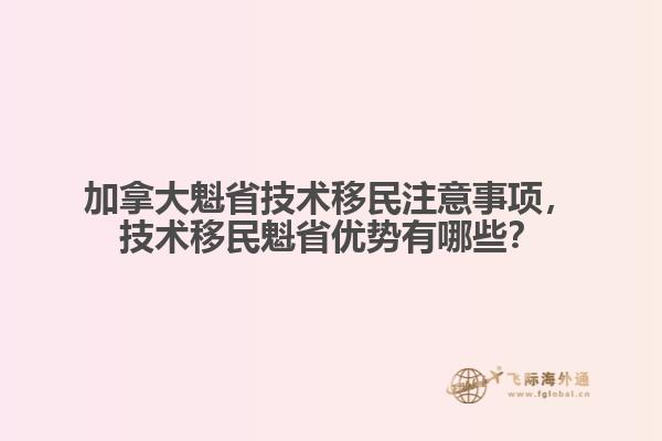 加拿大魁省技術(shù)移民注意事項，技術(shù)移民魁省優(yōu)勢有哪些？