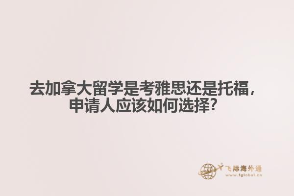 去加拿大留學(xué)是考雅思還是托福，申請人應(yīng)該如何選擇？