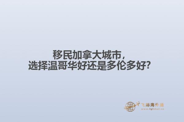 移民加拿大城市，選擇溫哥華好還是多倫多好？