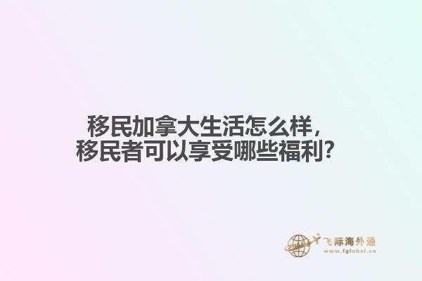 移民加拿大生活怎么樣，移民者可以享受哪些福利？