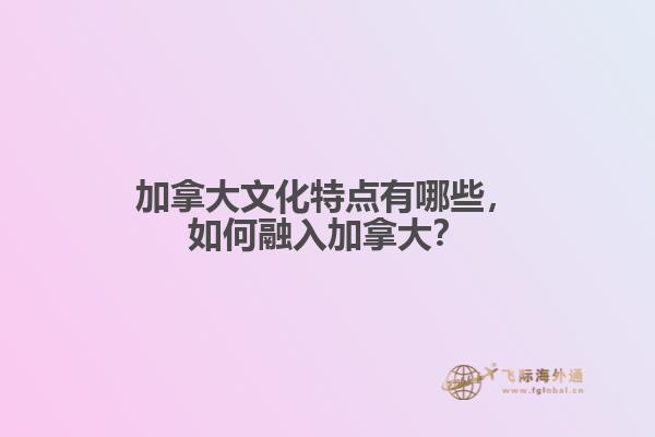 加拿大文化特點(diǎn)有哪些，如何融入加拿大？