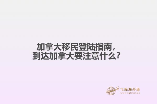 加拿大移民登陸指南，到達(dá)加拿大要注意什么？