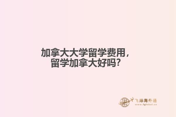 加拿大大學留學費用，留學加拿大好嗎？