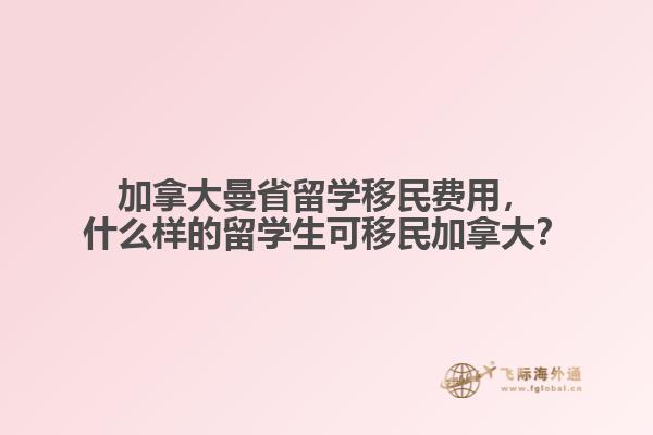 加拿大曼省留學(xué)移民費(fèi)用，什么樣的留學(xué)生可移民加拿大？