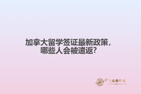 加拿大留學(xué)簽證最新政策，哪些人會(huì)被遣返？