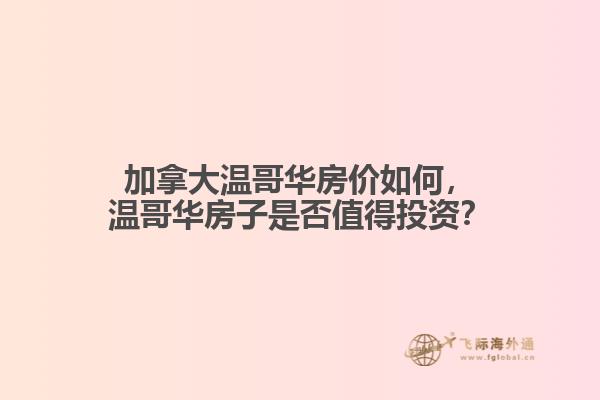 加拿大溫哥華房價如何，溫哥華房子是否值得投資？