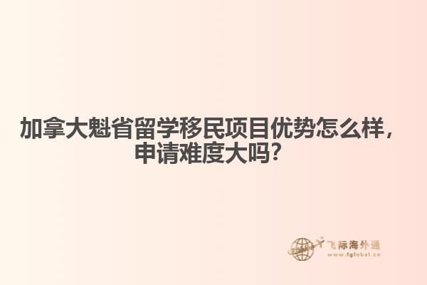 加拿大魁省留學(xué)移民項(xiàng)目優(yōu)勢怎么樣，申請難度大嗎？