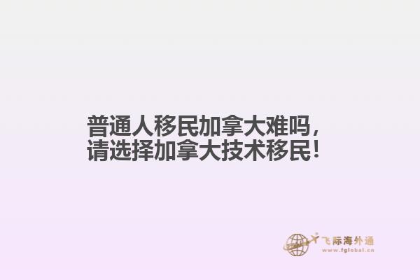 普通人移民加拿大難嗎，請選擇加拿大技術(shù)移民！