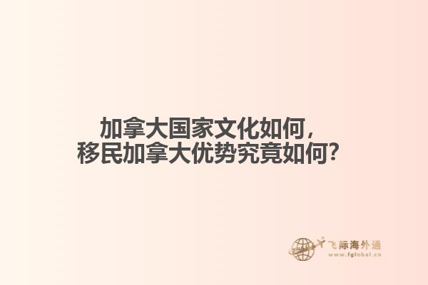 加拿大國家文化如何，移民加拿大優(yōu)勢究竟如何？