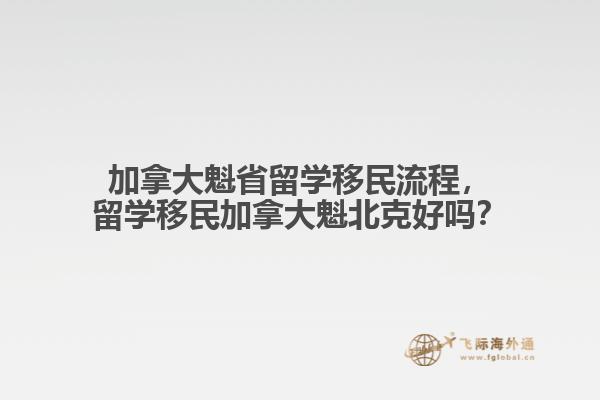 加拿大魁省留學(xué)移民流程，留學(xué)移民加拿大魁北克好嗎？