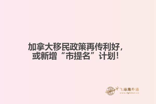 加拿大移民政策再傳利好，或新增“市提名”計劃！