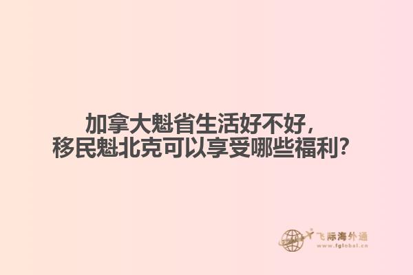 加拿大魁省生活好不好，移民魁北克可以享受哪些福利？