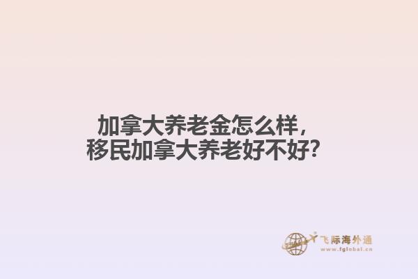 加拿大養(yǎng)老金怎么樣，移民加拿大養(yǎng)老好不好？
