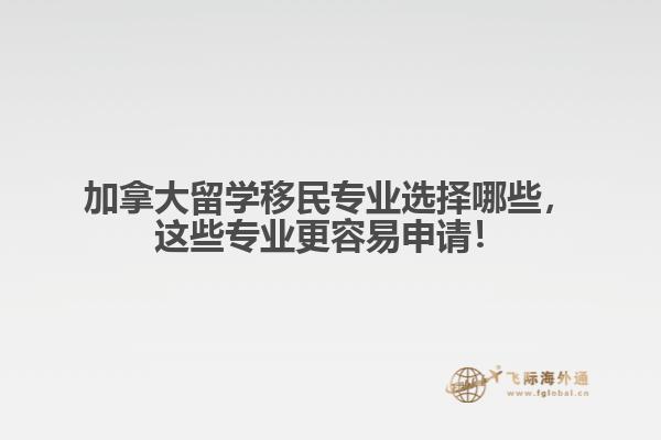 加拿大留學(xué)移民專業(yè)選擇哪些，這些專業(yè)更容易申請！
