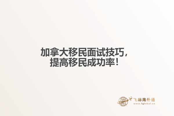 加拿大移民面試技巧，提高移民成功率！